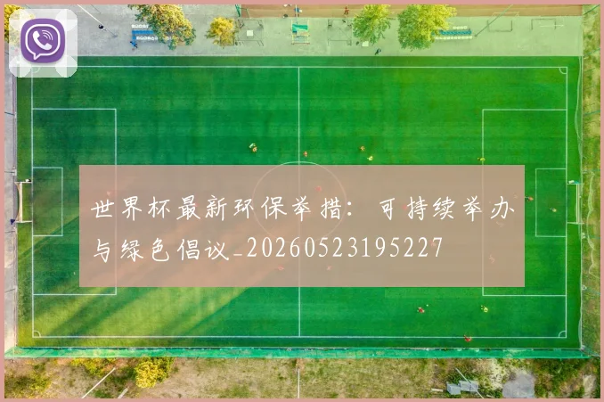 世界杯最新环保举措:可持续举办与绿色倡议_20260523195227