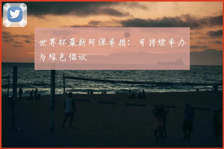 世界杯最新环保举措：可持续举办与绿色倡议