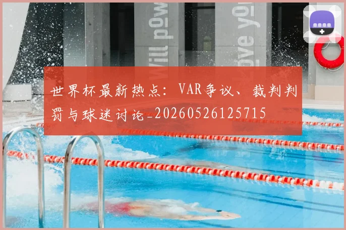 世界杯最新热点:VAR争议、裁判判罚与球迷讨论_20260526125715