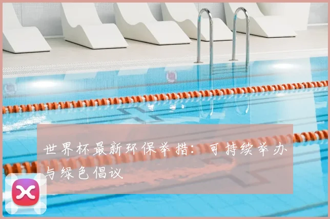 世界杯最新环保举措:可持续举办与绿色倡议
