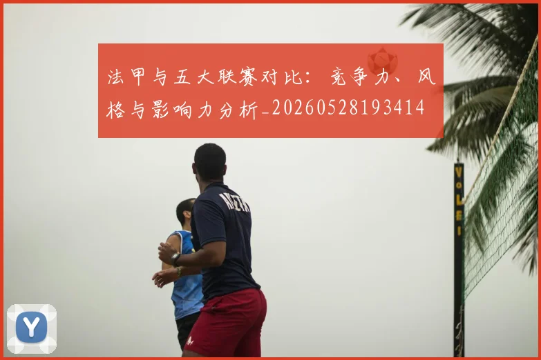 法甲与五大联赛对比：竞争力、风格与影响力分析_20260528193414