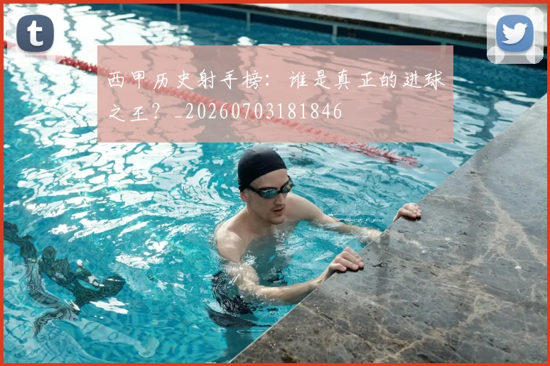 西甲历史射手榜:谁是真正的进球之王?_20260703181846