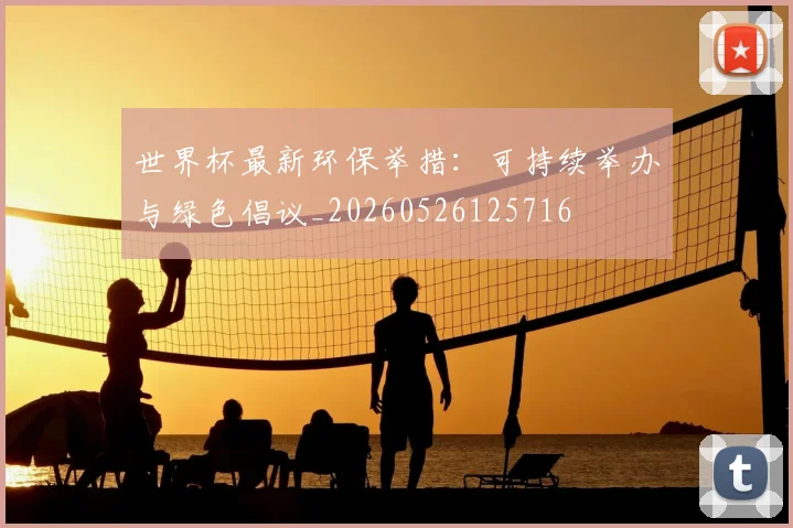 世界杯最新环保举措：可持续举办与绿色倡议_20260526125716