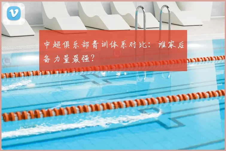 中超俱乐部青训体系对比:谁家后备力量最强?