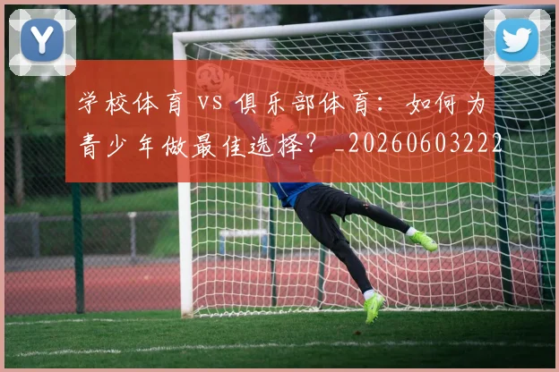 学校体育 vs 俱乐部体育：如何为青少年做最佳选择？_20260603222024