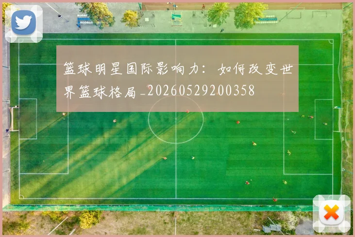 篮球明星国际影响力:如何改变世界篮球格局_20260529200358